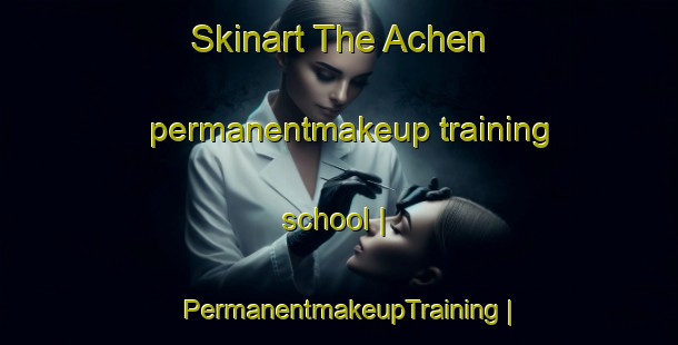 Skinart The Achen permanentmakeup training school | PermanentmakeupTraining | PermanentmakeupClasses | SkinartTraining-France